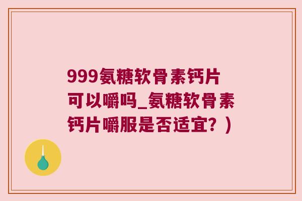999氨糖软骨素钙片可以嚼吗_氨糖软骨素钙片嚼服是否适宜？)