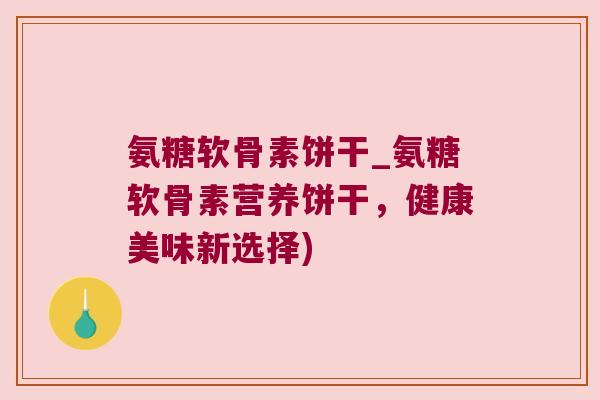 氨糖软骨素饼干_氨糖软骨素营养饼干,健康美味新选择) 氨糖软骨素饼干_氨糖软骨素营养饼干,健康美味新选择)