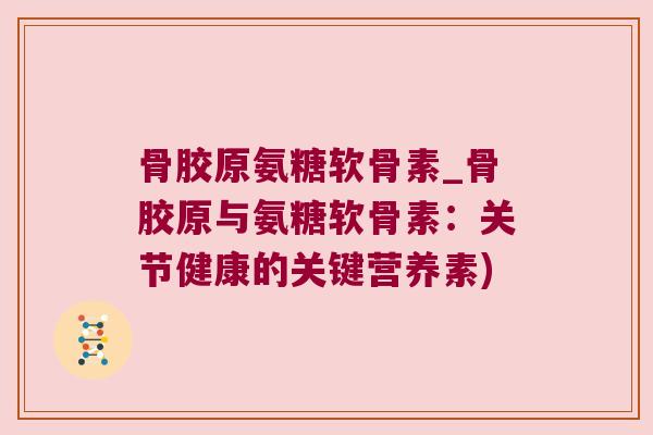 骨胶原氨糖软骨素_骨胶原与氨糖软骨素：关节健康的关键营养素)