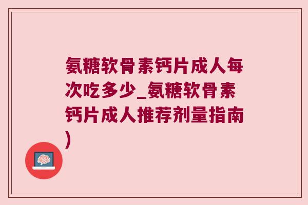 氨糖软骨素钙片成人每次吃多少_氨糖软骨素钙片成人推荐剂量指南) 氨糖软骨素钙片成人每次吃多少_氨糖软骨素钙片成人推荐剂量指南)