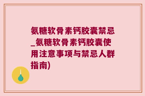 氨糖软骨素钙胶囊禁忌_氨糖软骨素钙胶囊使用注意事项与禁忌人群指南)