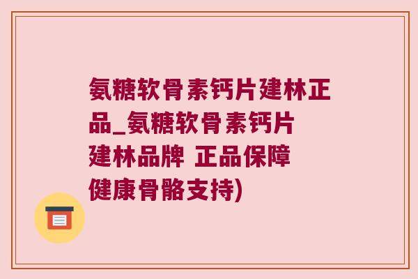 氨糖软骨素钙片建林正品_氨糖软骨素钙片 建林品牌 正品保障 健康骨骼支持)