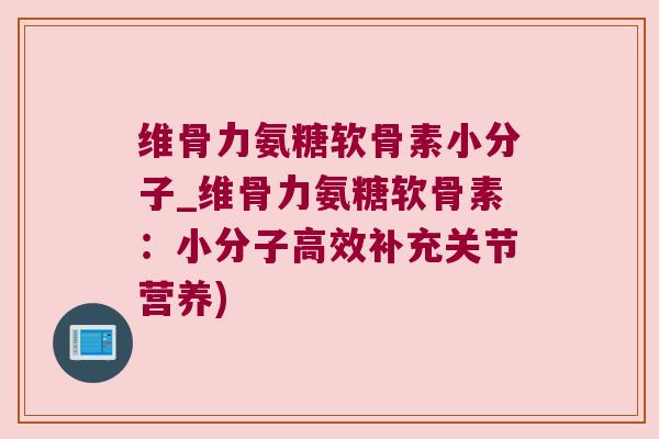维骨力氨糖软骨素小分子_维骨力氨糖软骨素：小分子高效补充关节营养)