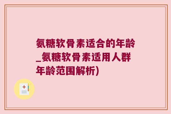 氨糖软骨素适合的年龄_氨糖软骨素适用人群年龄范围解析)