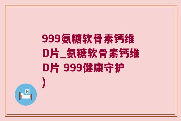 999氨糖软骨素钙维D片_氨糖软骨素钙维D片 999健康守护) 999氨糖软骨素钙维D片_氨糖软骨素钙维D片 999健康守护)