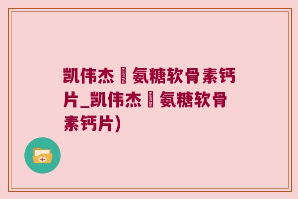 凯伟杰徳氨糖软骨素钙片_凯伟杰徳氨糖软骨素钙片)