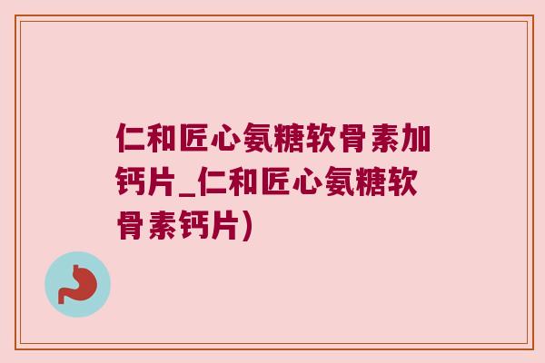 仁和匠心氨糖软骨素加钙片_仁和匠心氨糖软骨素钙片) 仁和匠心氨糖软骨素加钙片_仁和匠心氨糖软骨素钙片)