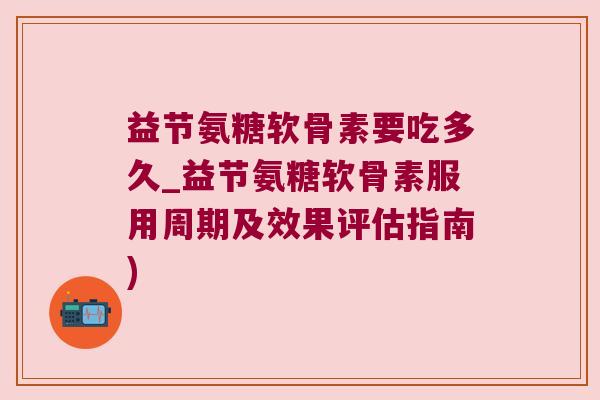益节氨糖软骨素要吃多久_益节氨糖软骨素服用周期及效果评估指南)