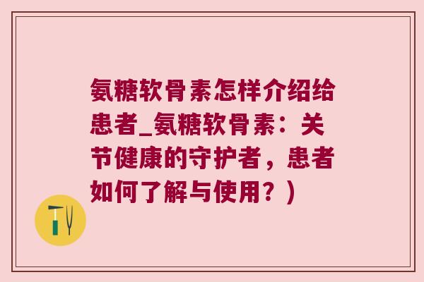 氨糖软骨素怎样介绍给患者_氨糖软骨素:关节健康的守护者,患者如何了解与使用?) 氨糖软骨素怎样介绍给患者_氨糖软骨素:关节健康的守护者,患者如何了解与使用?)
