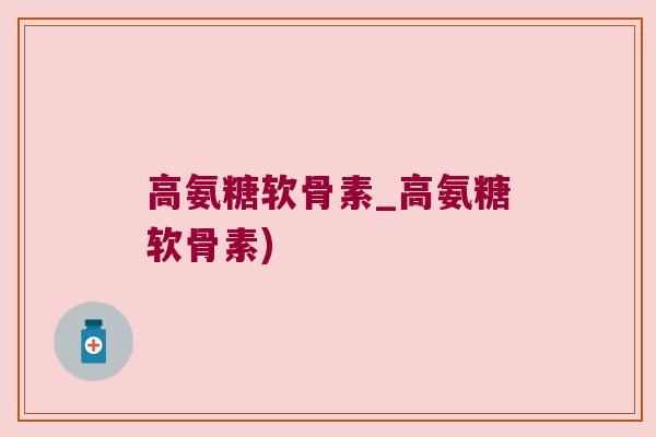 高氨糖软骨素_高氨糖软骨素)