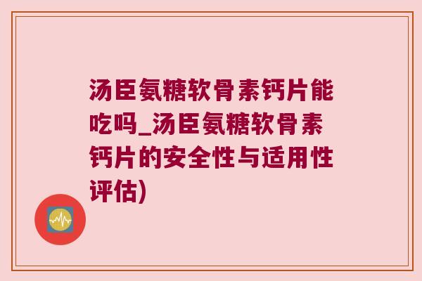 汤臣氨糖软骨素钙片能吃吗_汤臣氨糖软骨素钙片的安全性与适用性评估)