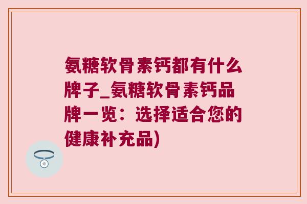 氨糖软骨素钙都有什么牌子_氨糖软骨素钙品牌一览：选择适合您的健康补充品)