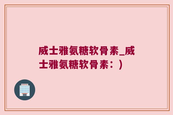 威士雅氨糖软骨素_威士雅氨糖软骨素：)