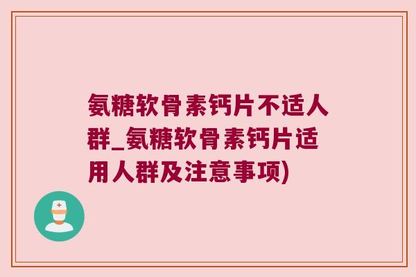 氨糖软骨素钙片不适人群_氨糖软骨素钙片适用人群及注意事项) 氨糖软骨素钙片不适人群_氨糖软骨素钙片适用人群及注意事项)