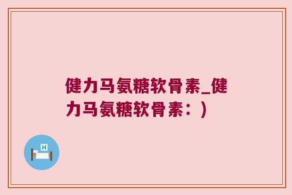 健力马氨糖软骨素_健力马氨糖软骨素:) 健力马氨糖软骨素_健力马氨糖软骨素:)
