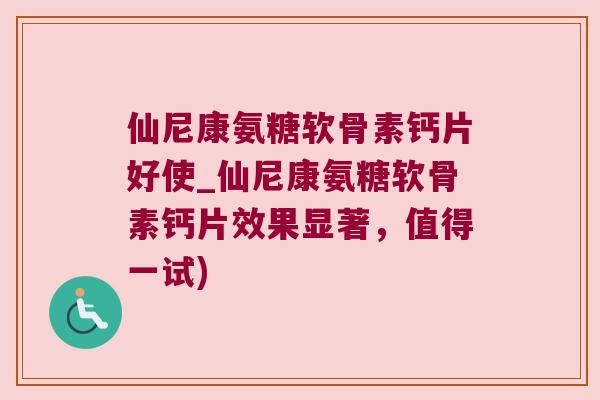 仙尼康氨糖软骨素钙片好使_仙尼康氨糖软骨素钙片效果显著，值得一试)