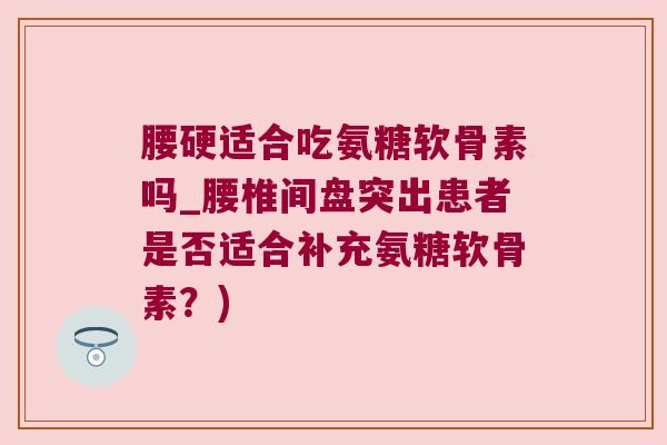 腰硬适合吃氨糖软骨素吗_腰椎间盘突出患者是否适合补充氨糖软骨素？)
