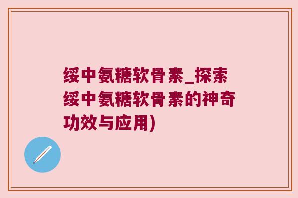 绥中氨糖软骨素_探索绥中氨糖软骨素的神奇功效与应用)