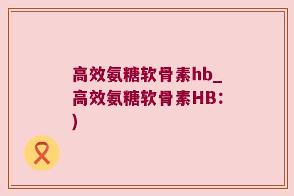 高效氨糖软骨素hb_高效氨糖软骨素HB：)