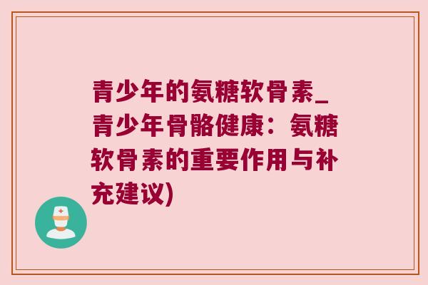 青少年的氨糖软骨素_青少年骨骼健康：氨糖软骨素的重要作用与补充建议)