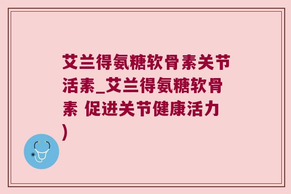 艾兰得氨糖软骨素关节活素_艾兰得氨糖软骨素 促进关节健康活力)