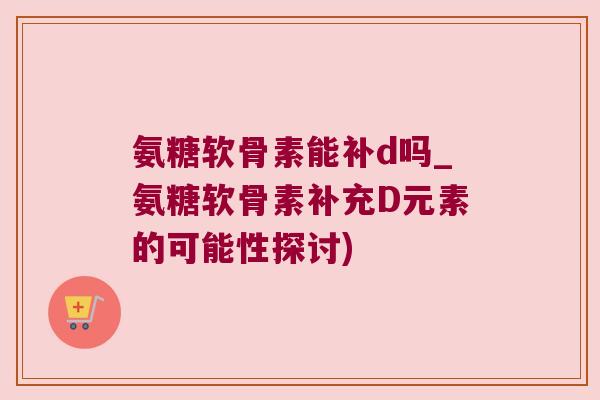 氨糖软骨素能补d吗_氨糖软骨素补充D元素的可能性探讨)