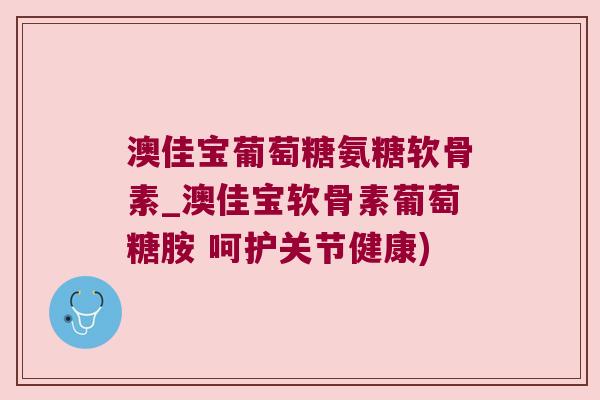 澳佳宝葡萄糖氨糖软骨素_澳佳宝软骨素葡萄糖胺 呵护关节健康) 澳佳宝葡萄糖氨糖软骨素_澳佳宝软骨素葡萄糖胺 呵护关节健康)