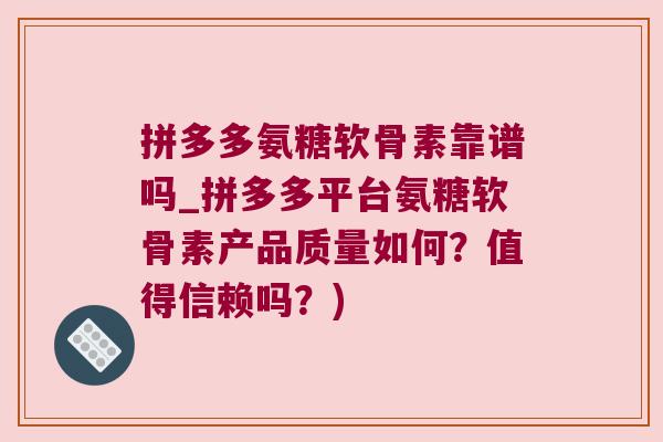 拼多多氨糖软骨素靠谱吗_拼多多平台氨糖软骨素产品质量如何？值得信赖吗？)