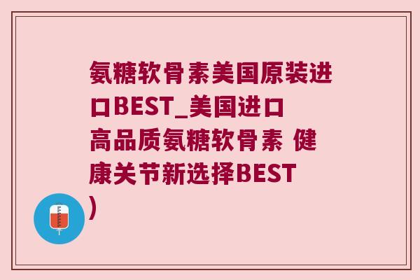 氨糖软骨素美国原装进口BEST_美国进口高品质氨糖软骨素 健康关节新选择BEST) 氨糖软骨素美国原装进口BEST_美国进口高品质氨糖软骨素 健康关节新选择BEST)