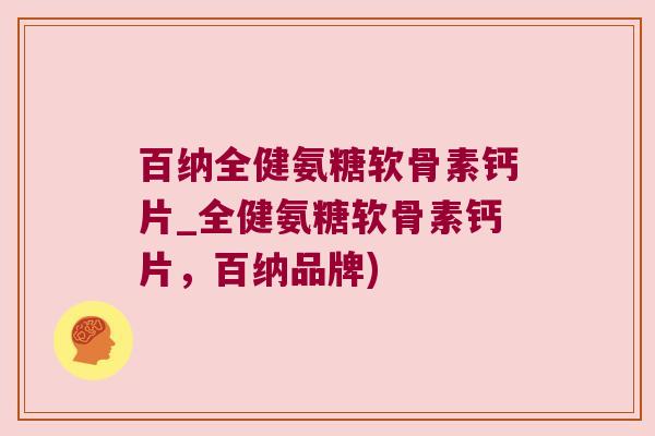 百纳全健氨糖软骨素钙片_全健氨糖软骨素钙片，百纳品牌)