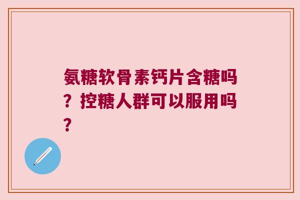 氨糖软骨素钙片含糖吗?控糖人群可以服用吗? 氨糖软骨素钙片含糖吗?控糖人群可以服用吗?