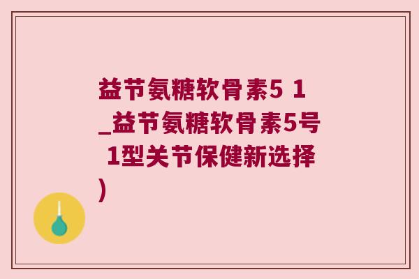 益节氨糖软骨素5 1_益节氨糖软骨素5号 1型关节保健新选择)