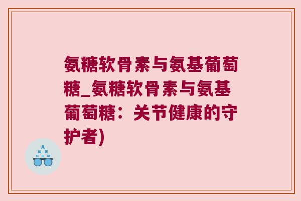 氨糖软骨素与氨基葡萄糖_氨糖软骨素与氨基葡萄糖：关节健康的守护者)