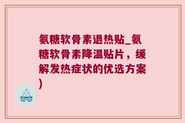 氨糖软骨素退热贴_氨糖软骨素降温贴片，缓解发热症状的优选方案)
