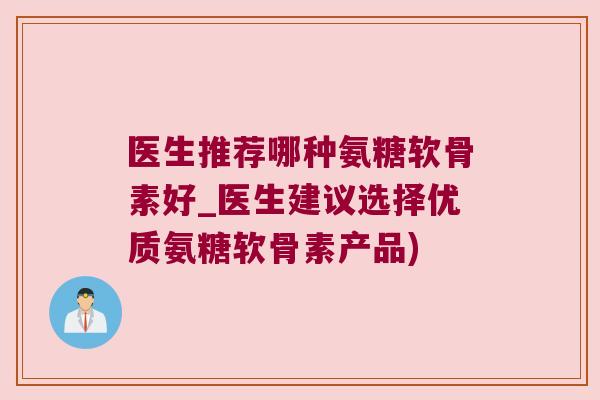 医生推荐哪种氨糖软骨素好_医生建议选择优质氨糖软骨素产品)