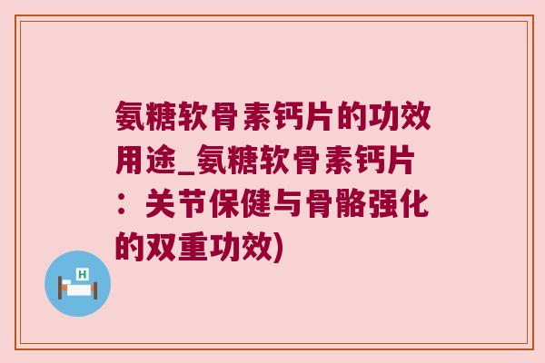 氨糖软骨素钙片的功效用途_氨糖软骨素钙片:关节保健与骨骼强化的双重功效) 氨糖软骨素钙片的功效用途_氨糖软骨素钙片:关节保健与骨骼强化的双重功效)
