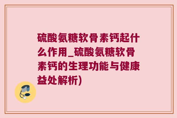 硫酸氨糖软骨素钙起什么作用_硫酸氨糖软骨素钙的生理功能与健康益处解析) 硫酸氨糖软骨素钙起什么作用_硫酸氨糖软骨素钙的生理功能与健康益处解析)