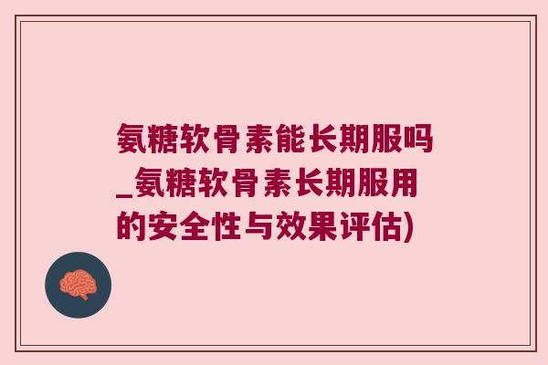 氨糖软骨素能长期服吗_氨糖软骨素长期服用的安全性与效果评估)