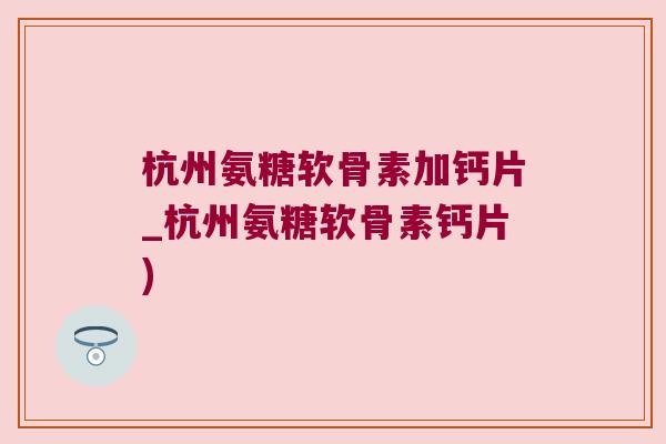 杭州氨糖软骨素加钙片_杭州氨糖软骨素钙片)