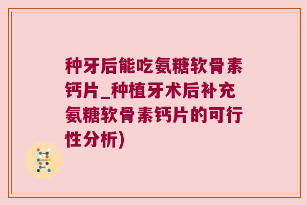 种牙后能吃氨糖软骨素钙片_种植牙术后补充氨糖软骨素钙片的可行性分析)