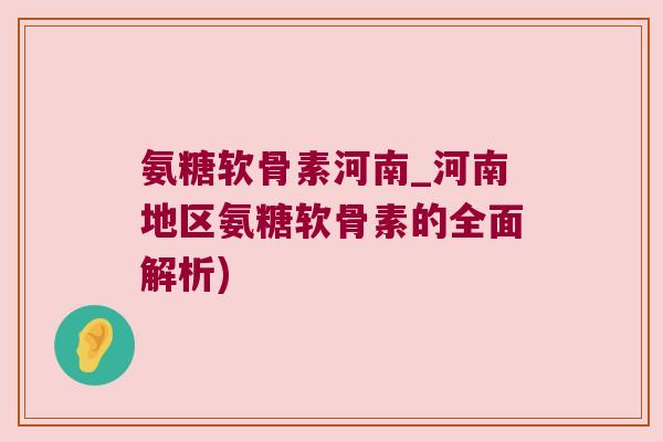氨糖软骨素河南_河南地区氨糖软骨素的全面解析) 氨糖软骨素河南_河南地区氨糖软骨素的全面解析)
