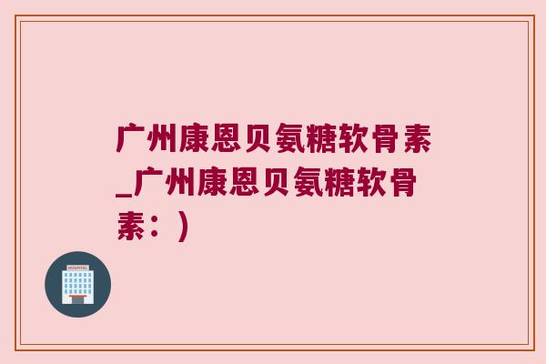 广州康恩贝氨糖软骨素_广州康恩贝氨糖软骨素：)