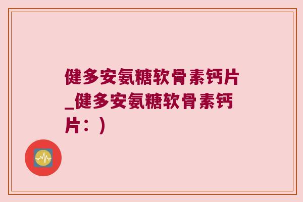 健多安氨糖软骨素钙片_健多安氨糖软骨素钙片:) 健多安氨糖软骨素钙片_健多安氨糖软骨素钙片:)