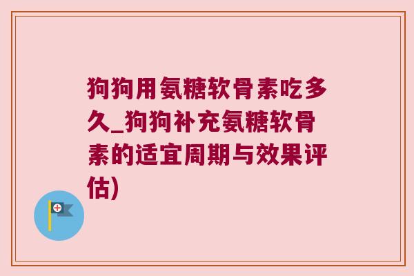 狗狗用氨糖软骨素吃多久_狗狗补充氨糖软骨素的适宜周期与效果评估) 狗狗用氨糖软骨素吃多久_狗狗补充氨糖软骨素的适宜周期与效果评估)
