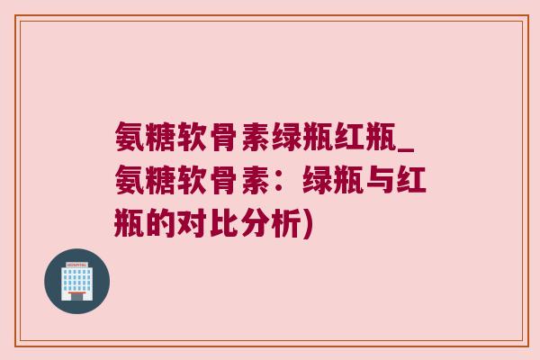 氨糖软骨素绿瓶红瓶_氨糖软骨素：绿瓶与红瓶的对比分析)