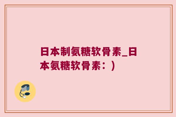 日本制氨糖软骨素_日本氨糖软骨素：)