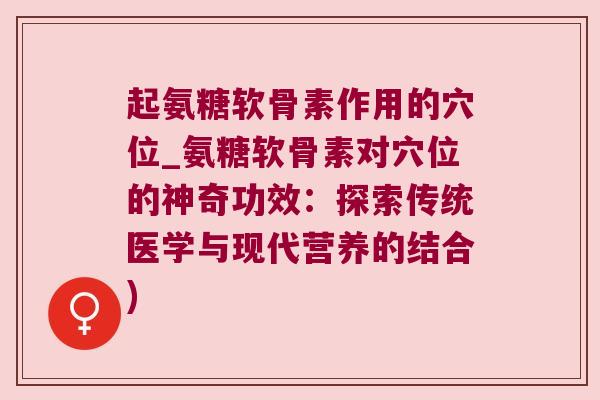 起氨糖软骨素作用的穴位_氨糖软骨素对穴位的神奇功效：探索传统医学与现代营养的结合)