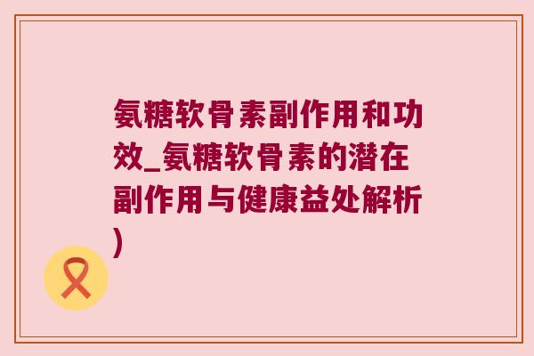氨糖软骨素副作用和功效_氨糖软骨素的潜在副作用与健康益处解析) 氨糖软骨素副作用和功效_氨糖软骨素的潜在副作用与健康益处解析)