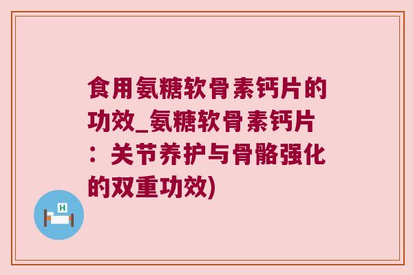 食用氨糖软骨素钙片的功效_氨糖软骨素钙片:关节养护与骨骼强化的双重功效) 食用氨糖软骨素钙片的功效_氨糖软骨素钙片:关节养护与骨骼强化的双重功效)
