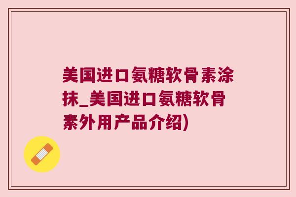 美国进口氨糖软骨素涂抹_美国进口氨糖软骨素外用产品介绍) 美国进口氨糖软骨素涂抹_美国进口氨糖软骨素外用产品介绍)